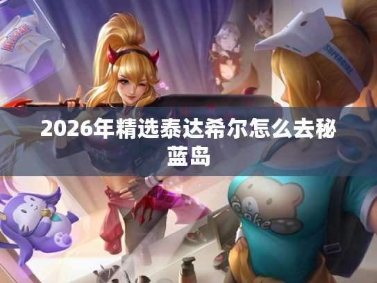 2026年精选泰达希尔怎么去秘蓝岛-第1张图片-奇妙号