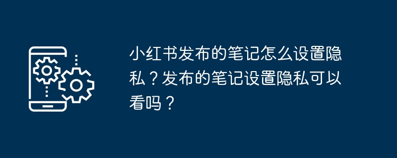 小红书笔记隐私设置全攻略，保护你的精彩内容不被泄露
