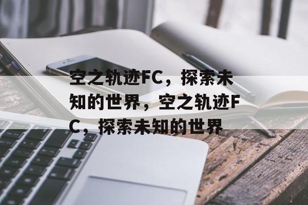 空之轨迹FC，探索未知的世界，空之轨迹FC，探索未知的世界